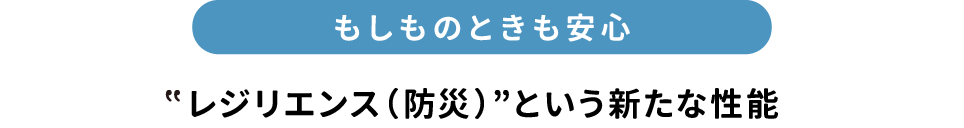 「もしものときも安心」レジリエンス（防災）という新たな性能